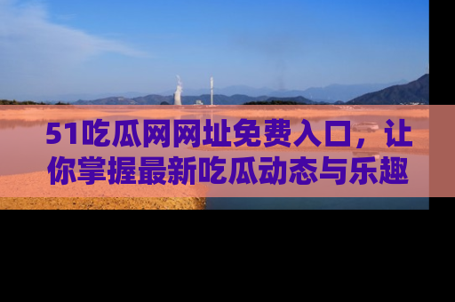 51吃瓜网网址免费入口，让你掌握最新吃瓜动态与乐趣！