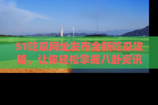 51吃瓜网址发布全新吃瓜攻略，让你轻松掌握八卦资讯！