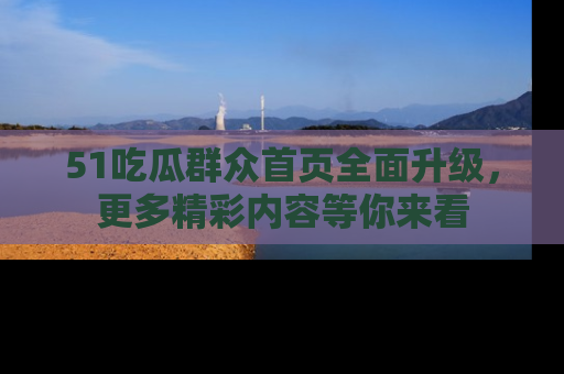 51吃瓜群众首页全面升级，更多精彩内容等你来看