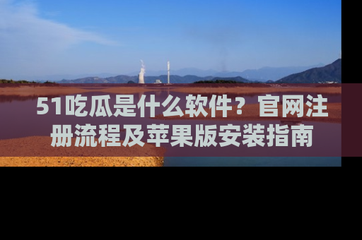 51吃瓜是什么软件？官网注册流程及苹果版安装指南