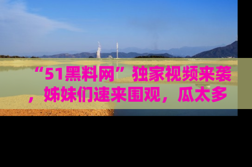 “51黑料网”独家视频来袭,姊妹们速来围观,瓜太多简直停不下来!