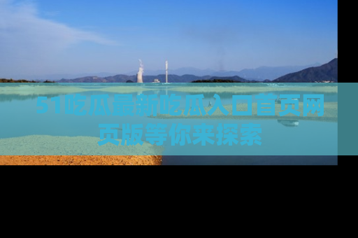 51吃瓜最新吃瓜入口首页网页版等你来探索