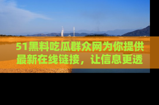 51黑料吃瓜群众网为你提供最新在线链接,让信息更透明