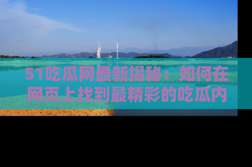 51吃瓜网最新揭秘:如何在网页上找到最精彩的吃瓜内容