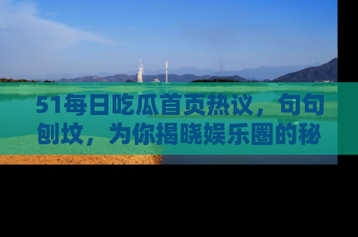 51每日吃瓜首页热议,句句刨坟,为你揭晓娱乐圈的秘密!
