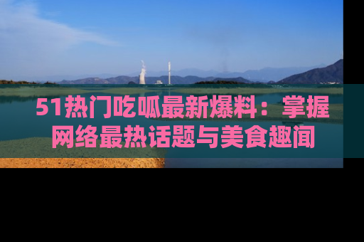 51热门吃呱最新爆料:掌握网络最热话题与美食趣闻