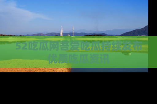 52吃瓜网吾爱吃瓜持续发布优质吃瓜资讯