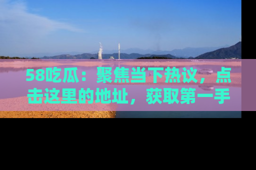 58吃瓜:聚焦当下热议,点击这里的地址,获取第一手的八卦信息!
