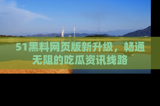 51黑料网页版新升级,畅通无阻的吃瓜资讯线路