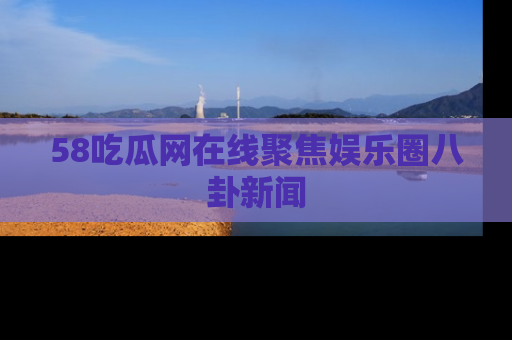 58吃瓜网在线聚焦娱乐圈八卦新闻