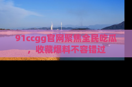 91ccgg官网聚焦全民吃瓜,收藏爆料不容错过