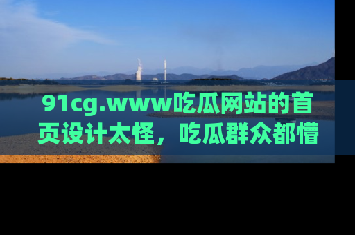 91cg.www吃瓜网站的首页设计太怪,吃瓜群众都懵了!