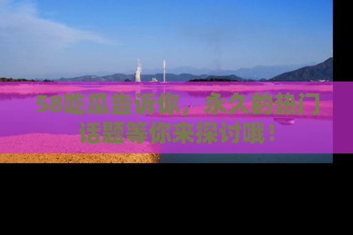 58吃瓜告诉你,永久的热门话题等你来探讨哦!