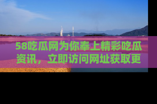 58吃瓜网为你奉上精彩吃瓜资讯,立即访问网址获取更多内容!