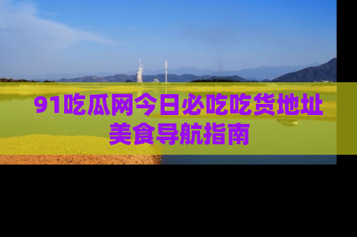 91吃瓜网今日必吃吃货地址美食导航指南