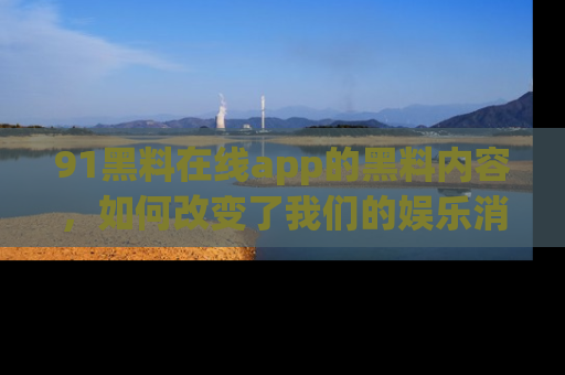 91黑料在线app的黑料内容，如何改变了我们的娱乐消费习惯？