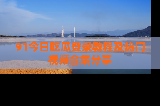91今日吃瓜登录教程及热门视频合集分享