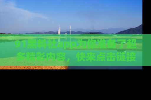 91黑料社app为你准备了超多精彩内容，快来点击链接一起探秘吧！