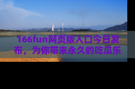 166fun网页版入口今日发布，为你带来永久的吃瓜乐趣与惊喜！