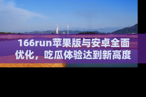 166run苹果版与安卓全面优化，吃瓜体验达到新高度！