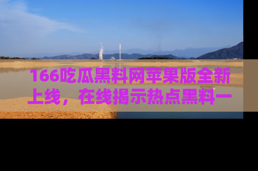 166吃瓜黑料网苹果版全新上线，在线揭示热点黑料一手掌握！