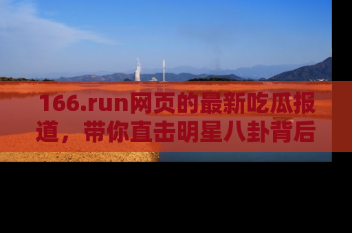 166.run网页的最新吃瓜报道，带你直击明星八卦背后的真相！