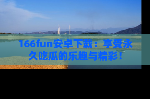 166fun安卓下载：享受永久吃瓜的乐趣与精彩！