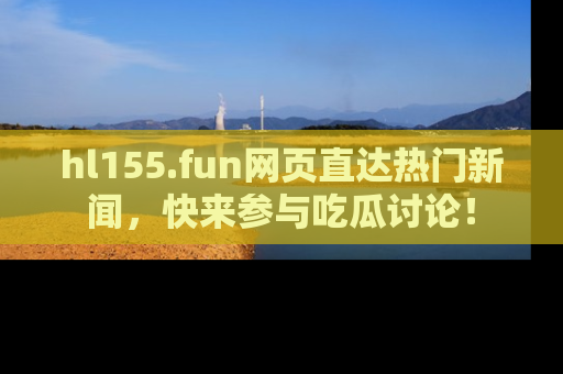 hl155.fun网页直达热门新闻,快来参与吃瓜讨论!