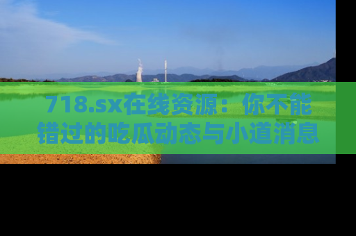 718.sx在线资源：你不能错过的吃瓜动态与小道消息