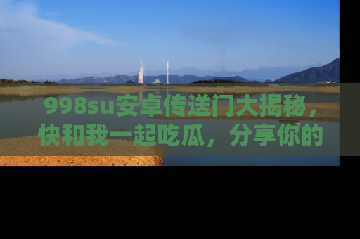 998su安卓传送门大揭秘，快和我一起吃瓜，分享你的发现！