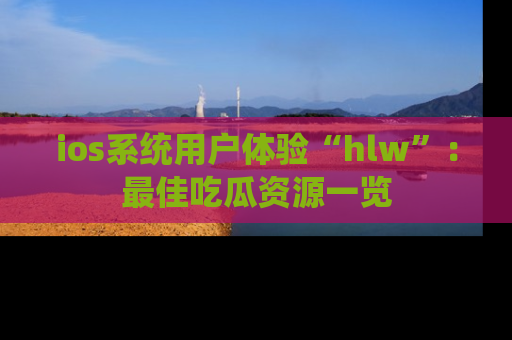 ios系统用户体验“hlw”:最佳吃瓜资源一览