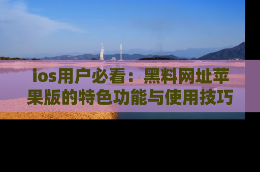 ios用户必看:黑料网址苹果版的特色功能与使用技巧详解