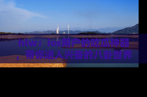 hlw:ios用户的吃瓜神器,带你进入兴奋的八卦世界!