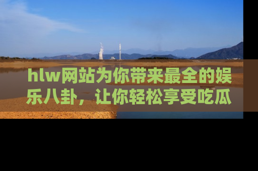 hlw网站为你带来最全的娱乐八卦,让你轻松享受吃瓜时光