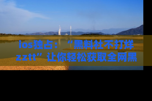ios独占:“黑料社不打烊zztt”让你轻松获取全网黑料信息,不容错过!