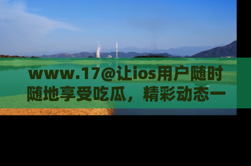 www.17@让ios用户随时随地享受吃瓜,精彩动态一手掌握