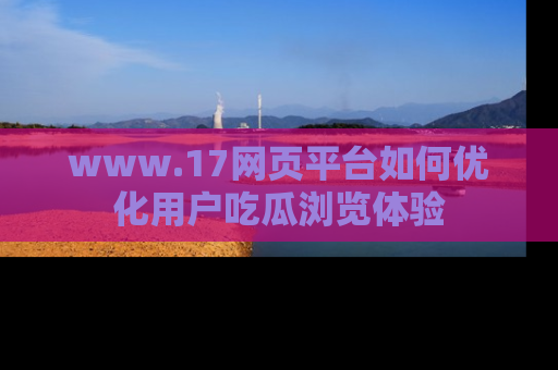 www.17网页平台如何优化用户吃瓜浏览体验