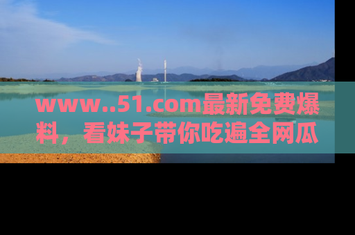 www..51.com最新免费爆料,看妹子带你吃遍全网瓜!