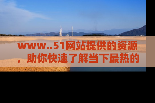 www..51网站提供的资源,助你快速了解当下最热的娱乐八卦