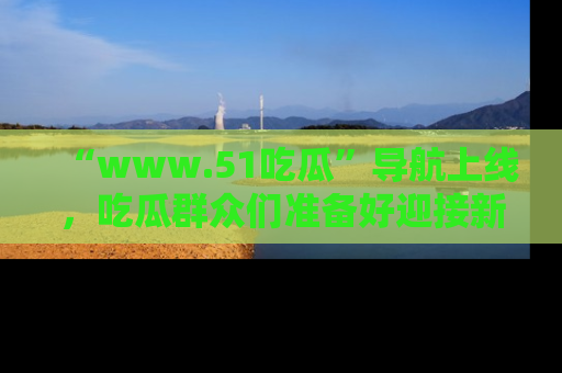 “www.51吃瓜”导航上线,吃瓜群众们准备好迎接新一波奇葩事件吗?