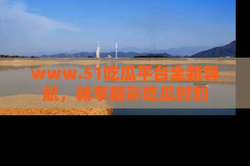 www.51吃瓜平台全新导航,畅享精彩吃瓜时刻