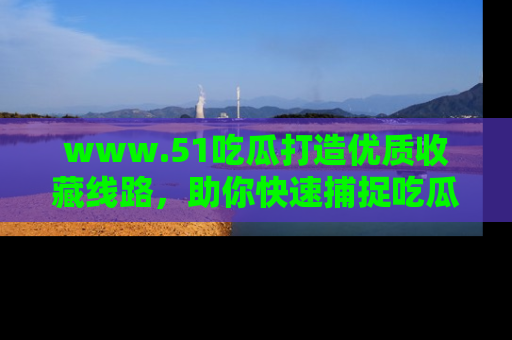 www.51吃瓜打造优质收藏线路,助你快速捕捉吃瓜热点