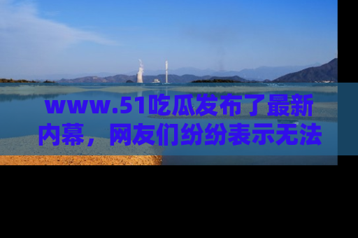 www.51吃瓜发布了最新内幕,网友们纷纷表示无法接受!