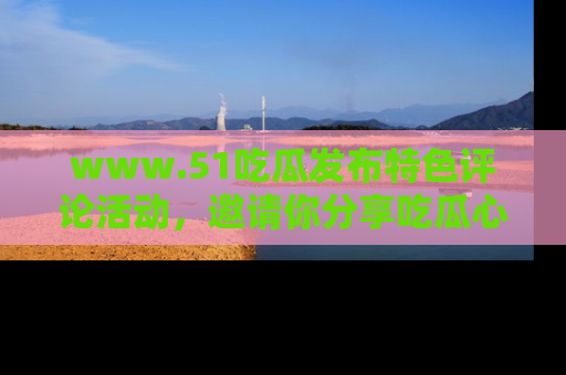 www.51吃瓜发布特色评论活动,邀请你分享吃瓜心得与看法!
