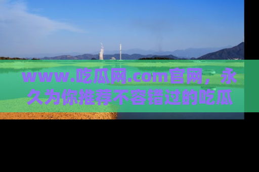 www.吃瓜网.com官网,永久为你推荐不容错过的吃瓜故事