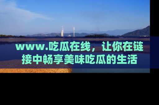www.吃瓜在线,让你在链接中畅享美味吃瓜的生活