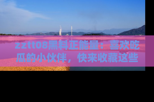 zztt08黑料正能量:喜欢吃瓜的小伙伴,快来收藏这些优质资源!