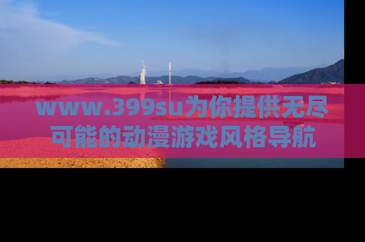 www.399su为你提供无尽可能的动漫游戏风格导航