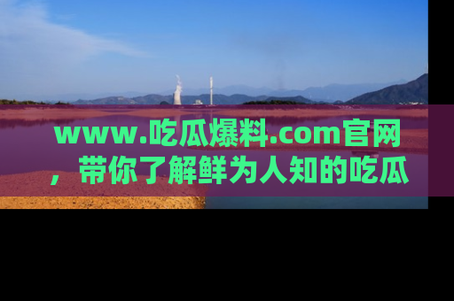 www.吃瓜爆料.com官网,带你了解鲜为人知的吃瓜故事与内幕!