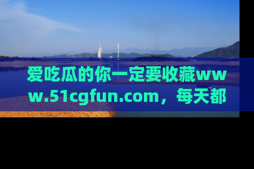 爱吃瓜的你一定要收藏www.51cgfun.com，每天都能发布精彩点评！
